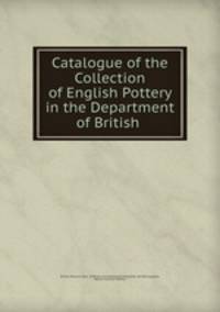 Catalogue of the Collection of English Pottery in the Department of British .
