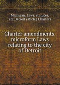 Charter amendments. microform Laws relating to the city of Detroit