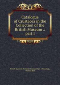 Catalogue of Crustacea in the Collection of the British Museum .: part I