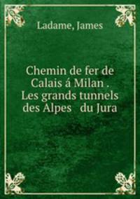 Chemin de fer de Calais a Milan . Les grands tunnels des Alpes & du Jura