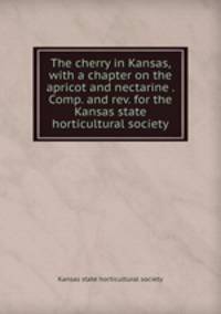 The cherry in Kansas, with a chapter on the apricot and nectarine . Comp. and rev. for the Kansas state horticultural society