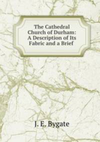 The Cathedral Church of Durham: A Description of Its Fabric and a Brief .
