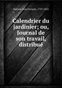 Calendrier du jardinier; ou, Journal de son travail, distribue