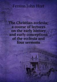 The Christian ecclesia; a course of lectures on the early history and early conceptions of the ecclesia and four sermons