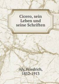 Cicero, sein Leben und seine Schriften