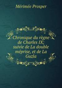Chronique du regne de Charles IX; suivie de La double meprise, et de La Guzla