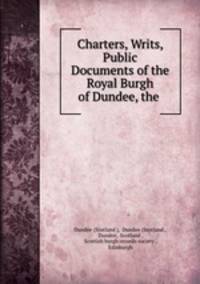 Charters, Writs, & Public Documents of the Royal Burgh of Dundee, the .