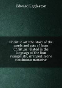Christ in art: the story of the words and acts of Jesus Christ, as related in the language of the four evangelists, arranged in one continuous narrative