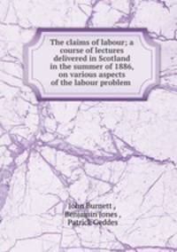 The claims of labour; a course of lectures delivered in Scotland in the summer of 1886, on various aspects of the labour problem
