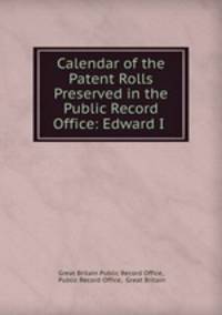 Calendar of the Patent Rolls Preserved in the Public Record Office: Edward I .