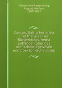 Caesars Gallischer krieg und theile seines Burgerkriegs, nebst anhangen uber das romischekriegswesen und uber romische daten