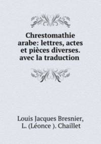 Chrestomathie arabe: lettres, actes et pieces diverses. avec la traduction .