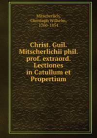 Christ. Guil. Mitscherlichii phil. prof. extraord. Lectiones in Catullum et Propertium