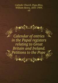 Calendar of entries in the Papal registers relating to Great Britain and Ireland. Petitions to the Pope