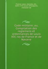 Code militaire; ou, Compilation des reglemens et ordonnances de Louis XIV, roy de France et de Navarre
