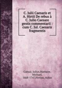 C. Julii Caesaris et A. Hirtii De rebus a C. Julio Caesare gestis commentarii : cum C. Jul. Caesaris fragmentis