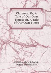 Clarence; Or, A Tale of Our Own Times: Or, A Tale of Our Own Times