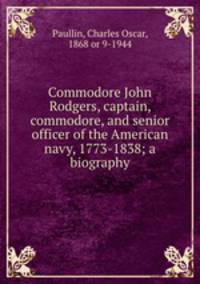 Commodore John Rodgers, captain, commodore, and senior officer of the American navy, 1773-1838; a biography
