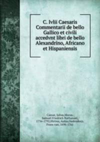 C. Ivlii Caesaris Commentarii de bello Gallico et civili accedvnt libri de bello Alexandrino, Africano et Hispaniensis