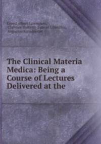 The Clinical Materia Medica: Being a Course of Lectures Delivered at the .