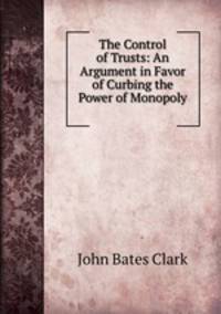 The Control of Trusts: An Argument in Favor of Curbing the Power of Monopoly .