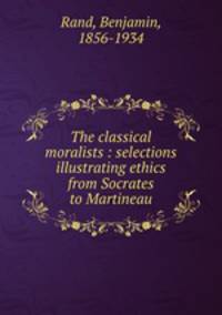 The classical moralists : selections illustrating ethics from Socrates to Martineau