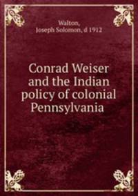 Conrad Weiser and the Indian policy of colonial Pennsylvania