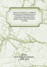 Cicero of Arpinum : a political and literary biography, being a contribution to the history of ancient civilization and a guide to the study of Cicero`s writings