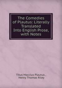 The Comedies of Plautus: Literally Translated Into English Prose, with Notes