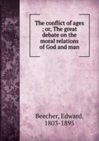 The conflict of ages ; or, The great debate on the moral relations of God and man