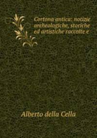 Cortona antica: notizie archeologiche, storiche ed artistiche raccolte e .