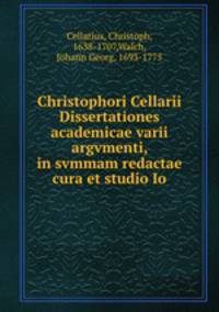 Christophori Cellarii Dissertationes academicae varii argvmenti, in svmmam redactae cura et studio Io
