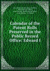 Calendar of the Patent Rolls Preserved in the Public Record Office: Edward I
