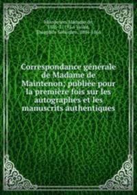 Correspondance generale de Madame de Maintenon; publiee pour la premiere fois sur les autographes et les manuscrits authentiques