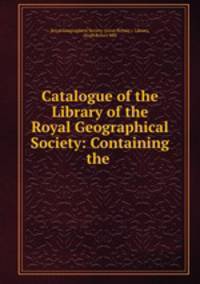 Catalogue of the Library of the Royal Geographical Society: Containing the .
