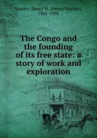 The Congo and the founding of its free state: a story of work and exploration