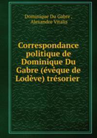 Correspondance politique de Dominique Du Gabre (eveque de Lodeve) tresorier .