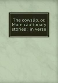 The cowslip, or, More cautionary stories : in verse