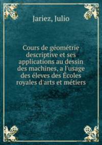 Cours de geometrie descriptive et ses applications au dessin des machines, a l