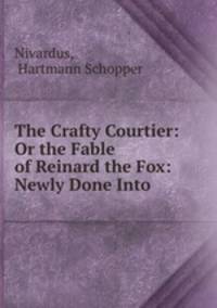 The Crafty Courtier: Or the Fable of Reinard the Fox: Newly Done Into .