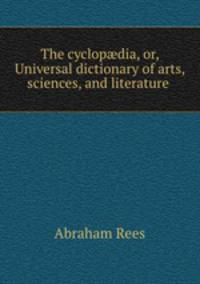 The cyclop?dia, or, Universal dictionary of arts, sciences, and literature .