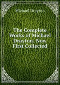 The Complete Works of Michael Drayton: Now First Collected
