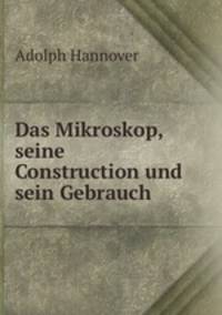 Das Mikroskop, seine Construction und sein Gebrauch