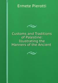 Customs and Traditions of Palestine: Illustrating the Manners of the Ancient .