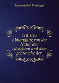 Critische Abhandling von der Natur den Absichten und dem gebrauche der .