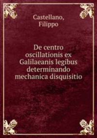 De centro oscillationis ex Galilaeanis legibus determinando mechanica disquisitio