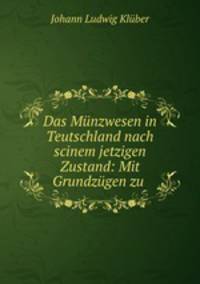 Das Munzwesen in Teutschland nach scinem jetzigen Zustand: Mit Grundzugen zu .
