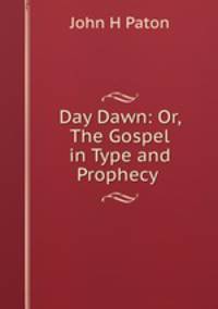 Day Dawn: Or, The Gospel in Type and Prophecy .