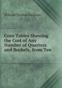 Corn Tables Shewing the Cost of Any Number of Quarters and Bushels, from Ten .