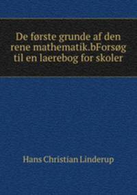 De forste grunde af den rene mathematik.bForsog til en laerebog for skoler